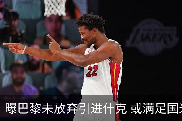 曝巴黎未放弃引进什克 或满足国米7000万欧要求